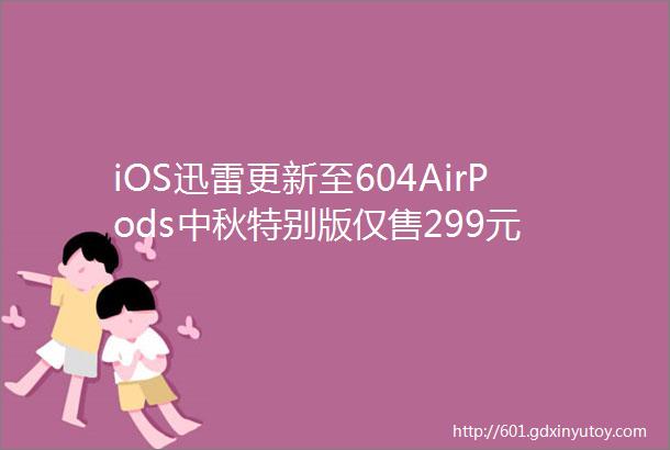 iOS迅雷更新至604AirPods中秋特别版仅售299元