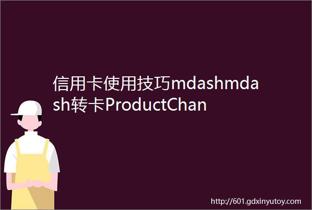信用卡使用技巧mdashmdash转卡ProductChange20231thinsp更新